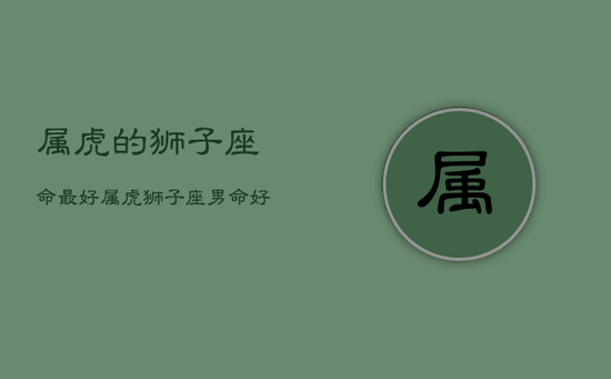 属虎的狮子座命最好，属虎狮子座男命好不好