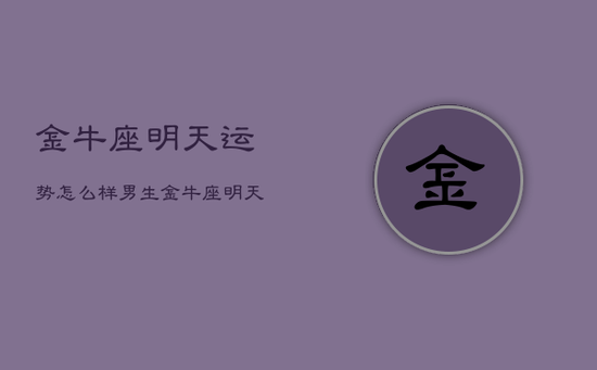 金牛座明天运势怎么样男生，金牛座明天的运势怎么样?