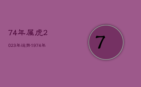 74年属虎2023年运势,1974年属虎2023年运势 74年属虎2023年运势,1974年属虎2023年运势