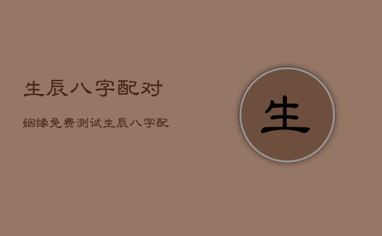 生辰八字配对姻缘免费测试，生辰八字配对测试,免费八字配对合婚