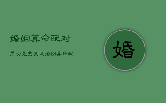 婚姻算命配对男女免费测试，婚姻算命配对男女生辰八字婚姻配对