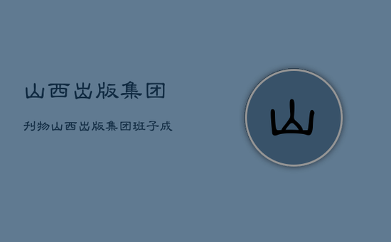 山西出版集团刊物，山西出版集团班子成员