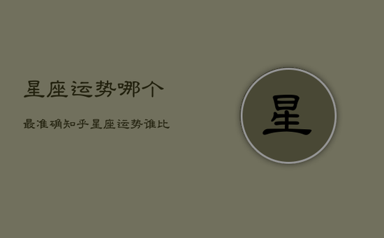 星座运势哪个最准确知乎,星座运势谁比较准 星座运势哪个最准确知乎,星座运势谁比较准