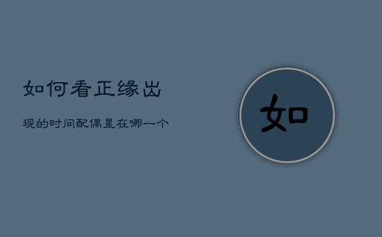 如何看正缘出现的时间，配偶星在哪一个柱上怎么判断