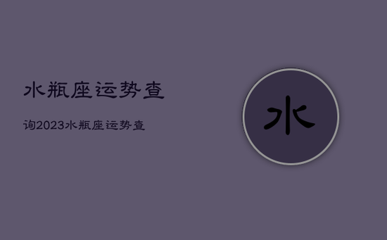 水瓶座运势查询2023，水瓶座运势查询2022年6月
