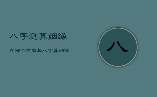 八字测算姻缘在哪个方向，算八字算姻缘