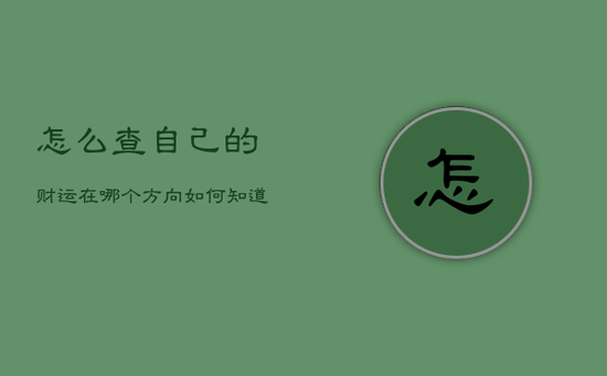 怎么查自己的财运在哪个方向，如何知道自己的财运在哪里