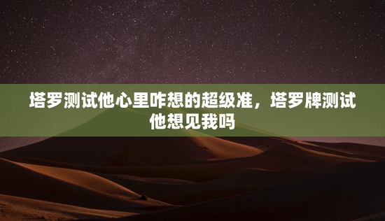 塔罗测试他心里咋想的超级准，塔罗牌测试他想见我吗