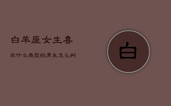 白羊座女生喜欢什么类型的男生，怎么判断白羊座动心了