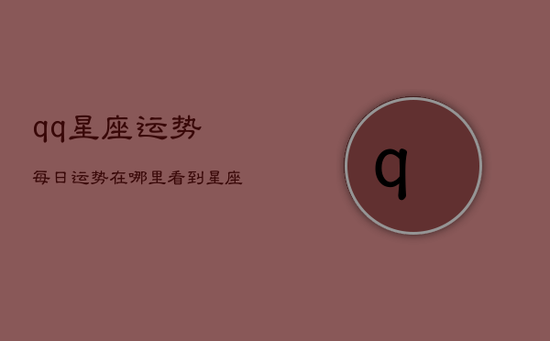 qq星座运势每日运势在哪里看到，星座运势每日运势在哪里看到最新