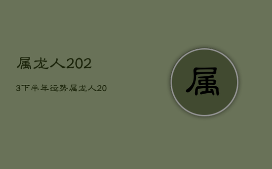 属龙人2023下半年运势，属龙人2023运势运程每月运程