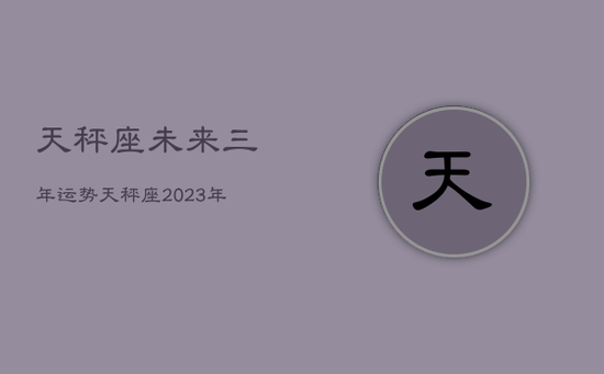 天秤座未来三年运势，天秤座2023年运势好到爆