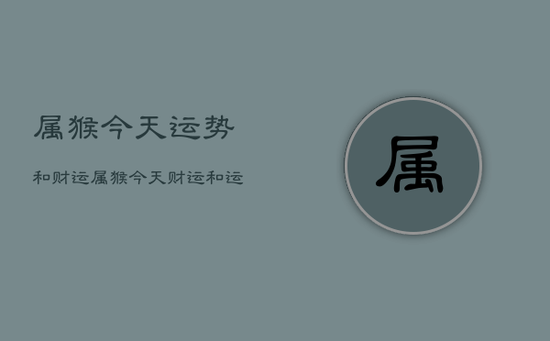 属猴今天运势和财运，属猴今天财运和运气