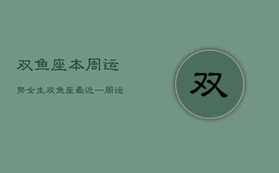 双鱼座本周运势女生，双鱼座最近一周运势