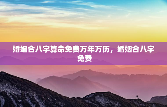 婚姻合八字算命免费万年万历，婚姻合八字 免费