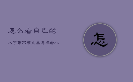 怎么看自己的八字带不带文昌，怎样看八字带不带文昌
