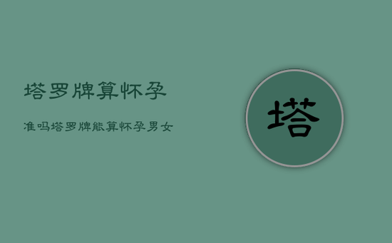 塔罗牌算怀孕准吗,塔罗牌能算怀孕男女吗 塔罗牌算怀孕准吗,塔罗牌能算怀孕男女吗