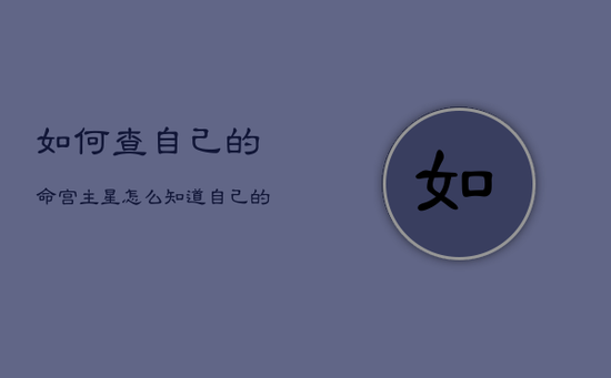 如何查自己的命宫主星，怎么知道自己的命宫主星