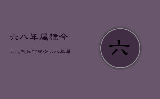 六八年属猴今天运气如何呢女,六八年属猴女2021 六八年属猴今天运气如何呢女,六八年属猴女2021