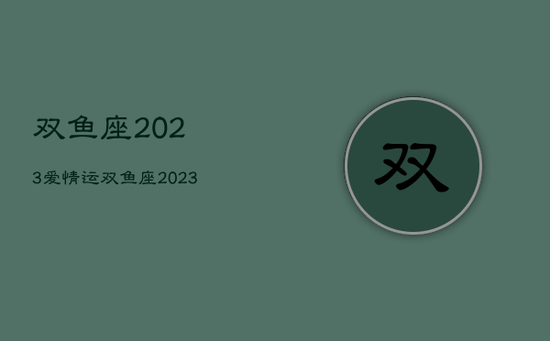 双鱼座2023爱情运，双鱼座2023年运势新浪星座网