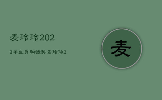 麦玲玲2023年生肖狗运势,麦玲玲2020年属狗运程 麦玲玲2023年生肖狗运势,麦玲玲2020年属狗运程
