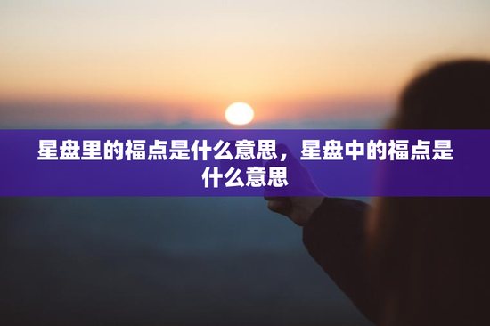 星盘里的福点是什么意思,星盘中的福点是什么意思 星盘里的福点是什么意思,星盘中的福点是什么意思