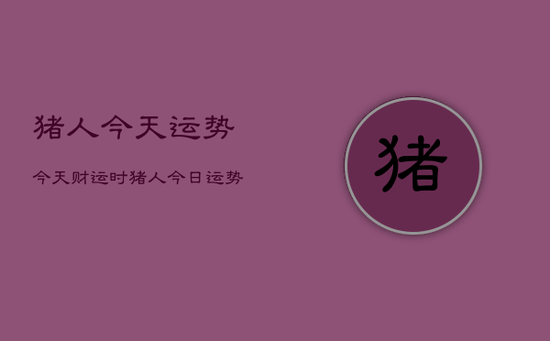 猪人今天运势今天财运时,猪人今日运势几颗星 猪人今天运势今天财运时,猪人今日运势几颗星