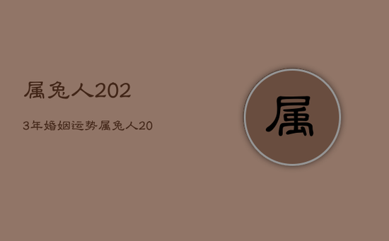 属兔人2023年婚姻运势,属兔人2023年年运势 属兔人2023年婚姻运势,属兔人2023年年运势