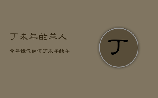 丁未年的羊人今年运气如何，丁未年的羊人今年运气如何