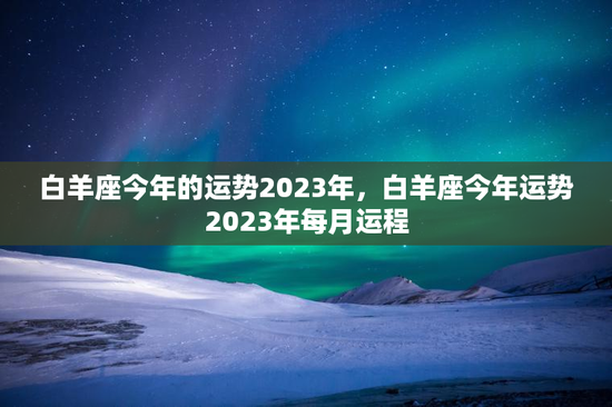 白羊座今年的运势2023年，白羊座今年运势2023年每月运程