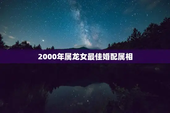 2000年属龙女最佳婚配属相，2000年属龙女最佳婚配