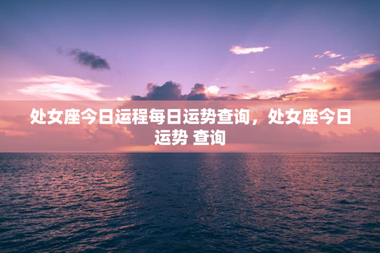 处女座今日运程每日运势查询,处女座今日运势 查询 处女座今日运程每日运势查询,处女座今日运势 查询