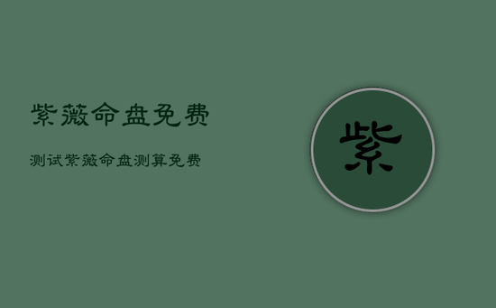 紫薇命盘免费测试，紫薇命盘测算免费