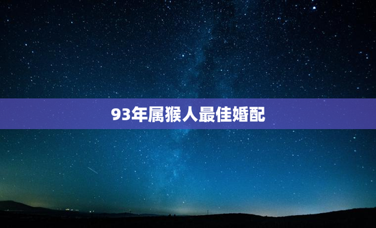 93年属猴人最佳婚配，93年属猴的属相婚配表