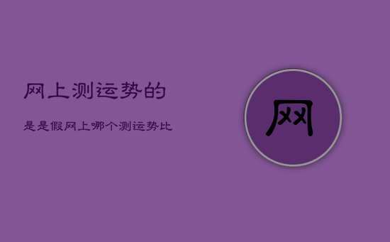 网上测运势的是是假，网上哪个测运势比较准确