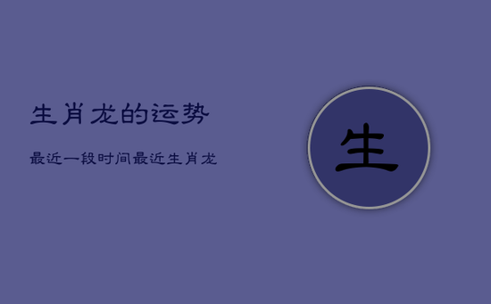 生肖龙的运势最近一段时间，最近生肖龙的运气