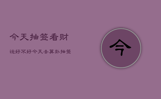 今天抽签看财运好不好,今天去算卦抽签 今天抽签看财运好不好,今天去算卦抽签