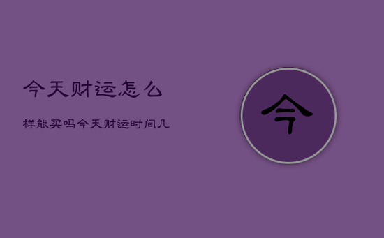 今天财运怎么样能买吗，今天财运时间几点至几点