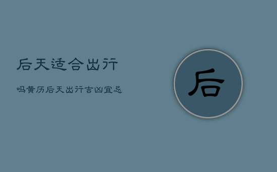 后天适合出行吗黄历，后天出行吉凶宜忌查询