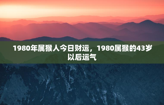 1980年属猴人今日财运，1980属猴的43岁以后运气