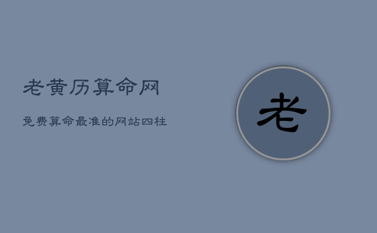 老黄历算命网免费算命最准的网站，四柱八字最准算命免费软件