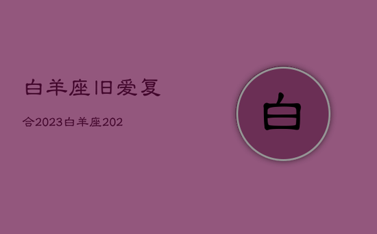 白羊座旧爱复合2023，白羊座2020年前任复合