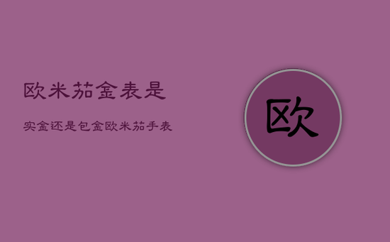 欧米茄金表是实金还是包金，欧米茄手表是包金还是纯金