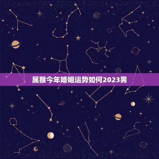 属猴今年婚姻运势如何2023男(介绍婚姻运势稳中有升) 属猴今年婚姻运势如何2023男(介绍婚姻运势稳中有升)