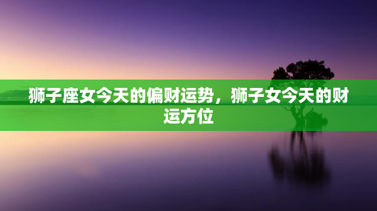 狮子座女今天的偏财运势，狮子女今天的财运方位