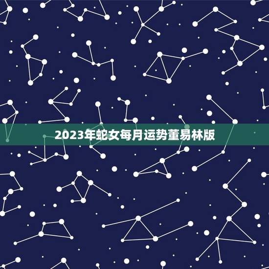 2023年蛇女每月运势董易林版(详解财运旺盛感情顺利)