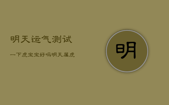 明天运气测试一下虎宝宝好吗，明天属虎是什么命