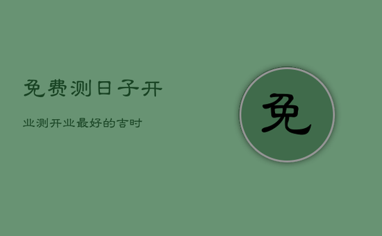 免费测日子开业，测开业最好的吉时