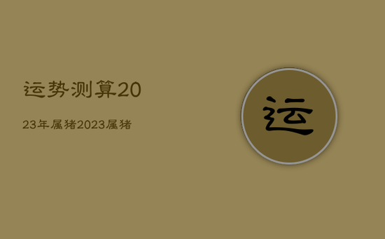 运势测算2023年属猪，2023属猪的运势和财运怎么样
