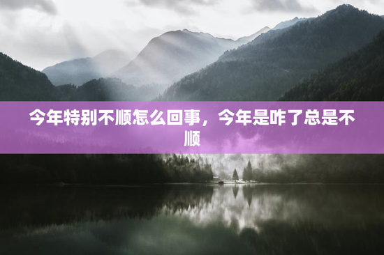 今年特别不顺怎么回事，今年是咋了总是不顺